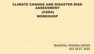MUNICIPAL TRAINING CENTER
JULY 26-27, 2022
CLIMATE CHANGE AND DISASTER RISK
ASSESSMENT
(CDRA)
WORKSHOP
 