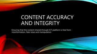 CONTENT ACCURACY
AND INTEGRITY
Ensuring that the content shared through ICT platform is free from
misinformation, fake news and manipulation
 