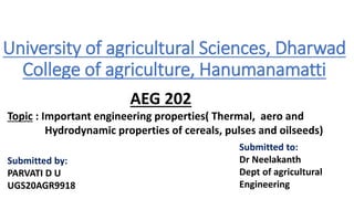 University of agricultural Sciences, Dharwad
College of agriculture, Hanumanamatti
AEG 202
Topic : Important engineering properties( Thermal, aero and
Hydrodynamic properties of cereals, pulses and oilseeds)
Submitted by:
PARVATI D U
UGS20AGR9918
Submitted to:
Dr Neelakanth
Dept of agricultural
Engineering
 