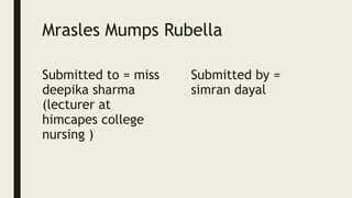 Mrasles Mumps Rubella
Submitted to = miss
deepika sharma
(lecturer at
himcapes college
nursing )
Submitted by =
simran dayal
 
