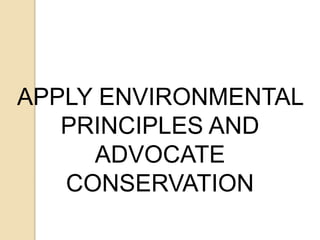 APPLY ENVIRONMENTAL
PRINCIPLES AND
ADVOCATE
CONSERVATION
 