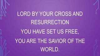 LORD BY YOUR CROSS AND
RESURRECTION
YOU HAVE SET US FREE,
YOU ARE THE SAVIOR OF THE
WORLD.
 