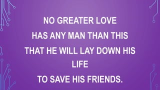 NO GREATER LOVE
HAS ANY MAN THAN THIS
THAT HE WILL LAY DOWN HIS
LIFE
TO SAVE HIS FRIENDS.
 