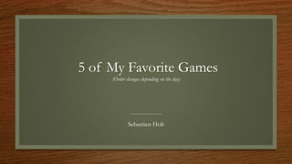 5 of My Favorite Games
(Order changes depending on the day)
Sebastien Holt
 