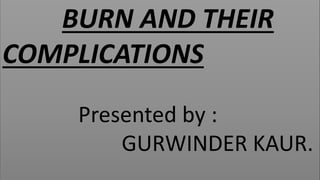 BURN AND THEIR
COMPLICATIONS
Presented by :
GURWINDER KAUR.
 