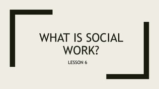 WHAT IS SOCIAL
WORK?
LESSON 6
 