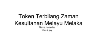 Token Terbilang Zaman
Kesultanan Melayu Melaka
Nama:Iskandar
Klas:4 joy
 