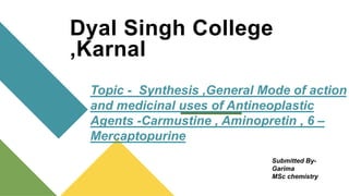 Dyal Singh College
,Karnal
Topic - Synthesis ,General Mode of action
and medicinal uses of Antineoplastic
Agents -Carmustine , Aminopretin , 6 –
Mercaptopurine
Submitted By-
Garima
MSc chemistry
 