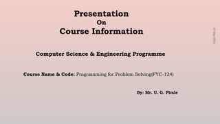 Presentation
On
Course Information
By: Mr. U. G. Phule
07-Mar-2024
Course Name & Code: Programming for Problem Solving(FYC-124)
Computer Science & Engineering Programme
 