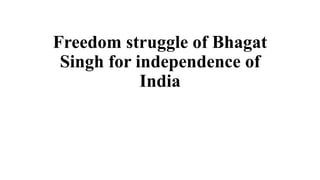 Freedom struggle of Bhagat
Singh for independence of
India
 