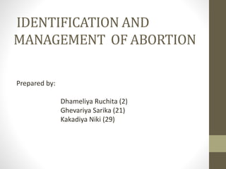 IDENTIFICATION AND
MANAGEMENT OF ABORTION
Prepared by:
Dhameliya Ruchita (2)
Ghevariya Sarika (21)
Kakadiya Niki (29)
 