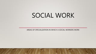 SOCIAL WORK
AREAS OF SPECIALIZATION IN WHICH A SOCIAL WORKERS WORK
 