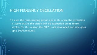 • It uses the reciprocating piston and in this case the expiration
is active that is the piston will aid expiration on its return
stroke. For this reason the PEEP is not developed and rate goes
upto 3000/minutes.
HIGH FEQUENCY OSCILLATION
 