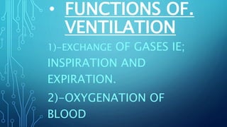 1)-EXCHANGE OF GASES IE;
INSPIRATION AND
EXPIRATION.
2)-OXYGENATION OF
BLOOD
• FUNCTIONS OF.
VENTILATION
 