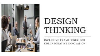 DESIGN
THINKING
INCLUSIVE FRAME WORK FOR
COLLABORATIVE INNOVATION
 