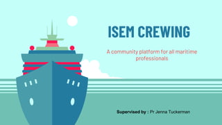 ISEM CREWING
A community platform for all maritime
professionals
Supervised by : Pr Jenna Tuckerman
 