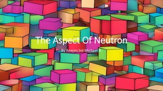 The Aspect Of Neutron
By Anajao,Sid Michael B.
 