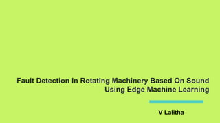 Fault Detection In Rotating Machinery Based On Sound
Using Edge Machine Learning
V Lalitha
 
