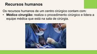 2 0 X X
1 3
Recursos humanos
Os recursos humanos de um centro cirúrgico contam com:
• Médico cirurgião: realiza o procedimento cirúrgico e lidera a
equipe médica que está na sala de cirúrgia.
 