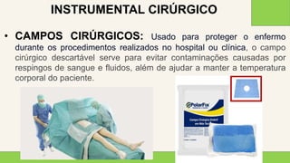 2 0 X X
2 5
• CAMPOS CIRÚRGICOS: Usado para proteger o enfermo
durante os procedimentos realizados no hospital ou clínica, o campo
cirúrgico descartável serve para evitar contaminações causadas por
respingos de sangue e fluidos, além de ajudar a manter a temperatura
corporal do paciente.
INSTRUMENTAL CIRÚRGICO
 