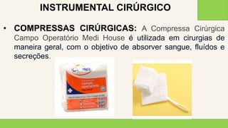 2 0 X X
2 6
• COMPRESSAS CIRÚRGICAS: A Compressa Cirúrgica
Campo Operatório Medi House é utilizada em cirurgias de
maneira geral, com o objetivo de absorver sangue, fluídos e
secreções.
INSTRUMENTAL CIRÚRGICO
 
