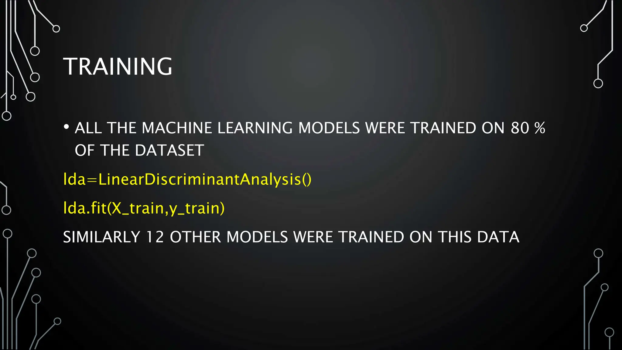 TRAINING
• ALL THE MACHINE LEARNING MODELS WERE TRAINED ON 80 %
OF THE DATASET
lda=LinearDiscriminantAnalysis()
lda.fit(X_train,y_train)
SIMILARLY 12 OTHER MODELS WERE TRAINED ON THIS DATA
 