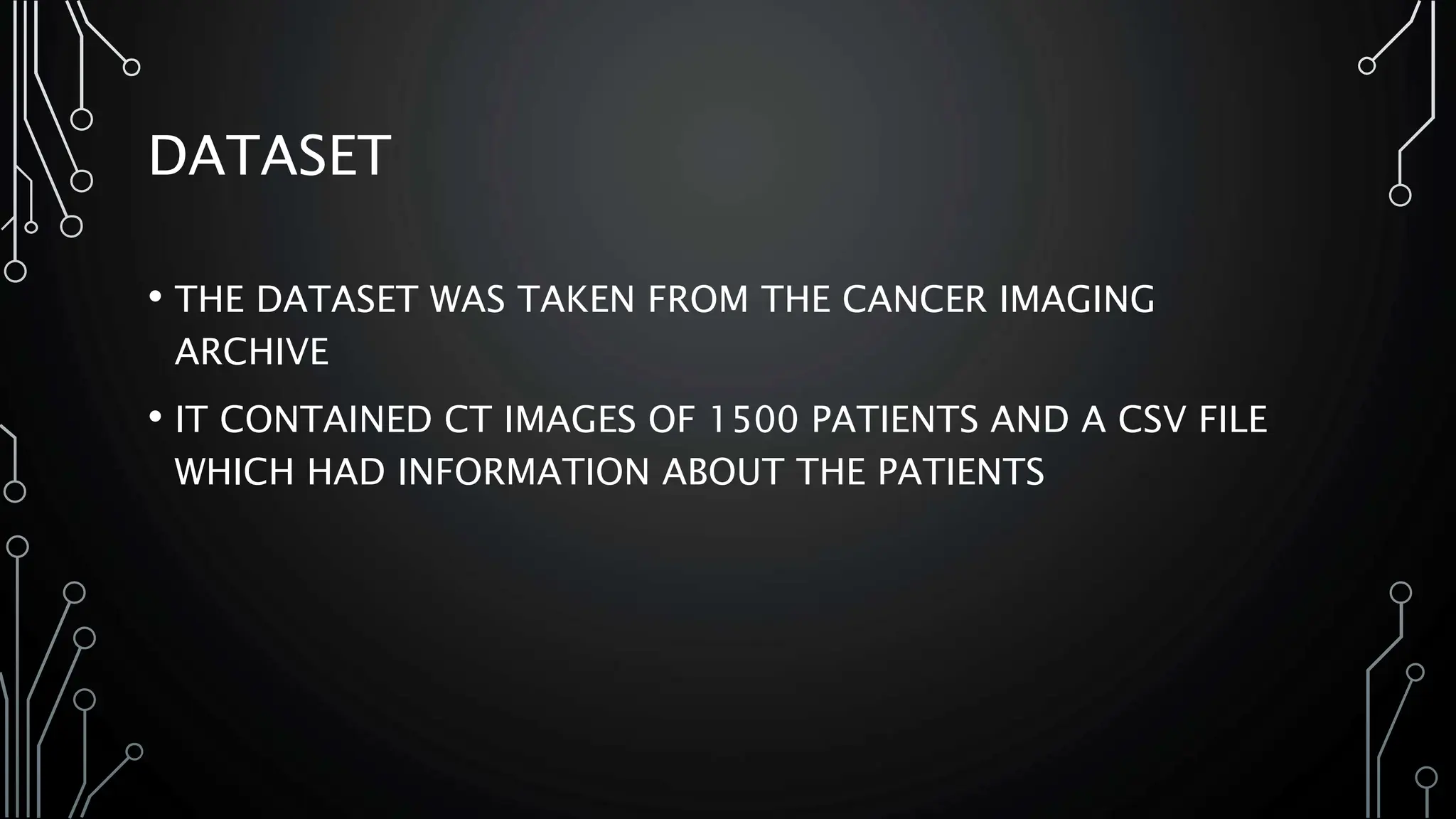 DATASET
• THE DATASET WAS TAKEN FROM THE CANCER IMAGING
ARCHIVE
• IT CONTAINED CT IMAGES OF 1500 PATIENTS AND A CSV FILE
WHICH HAD INFORMATION ABOUT THE PATIENTS
 