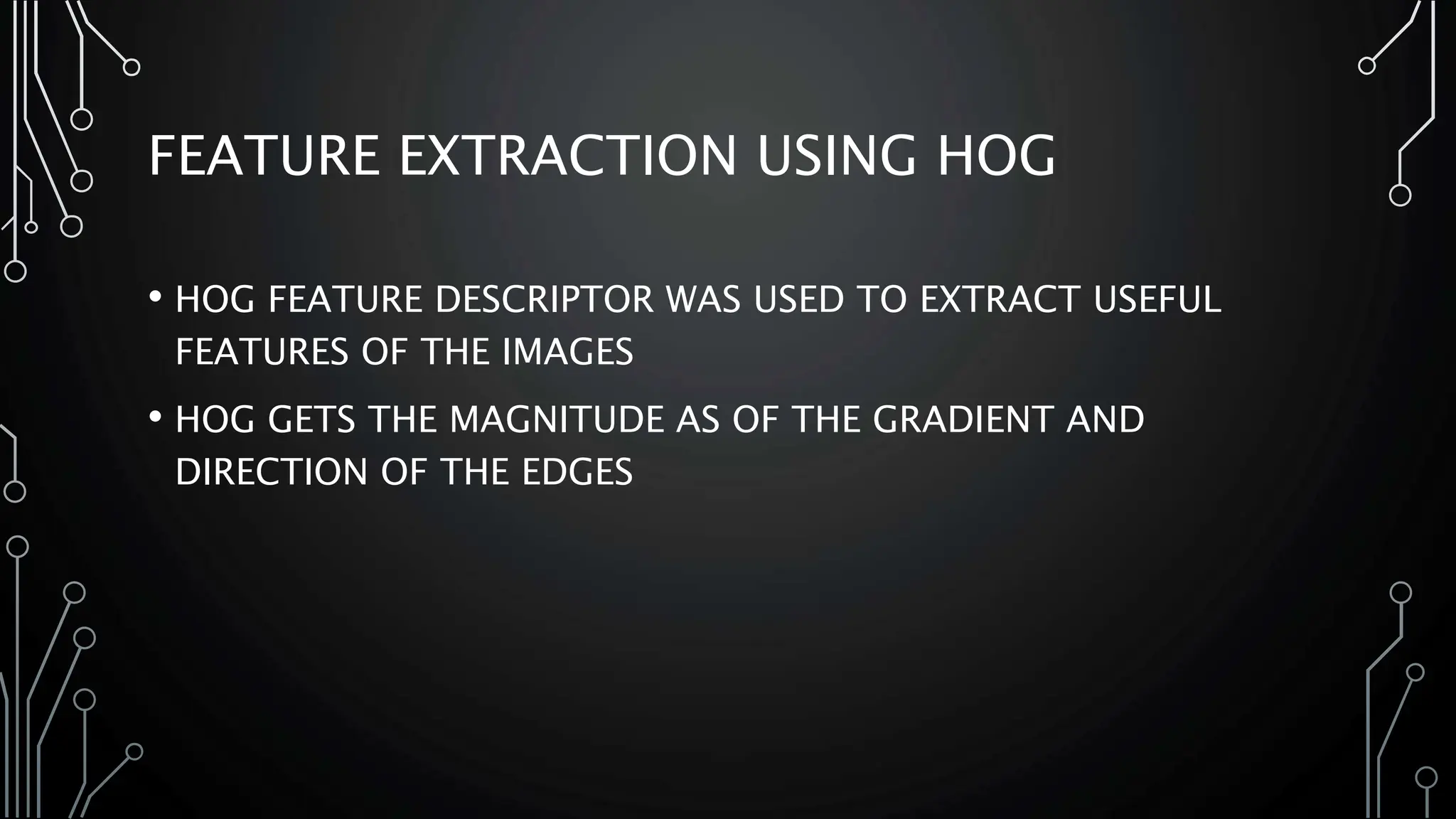 FEATURE EXTRACTION USING HOG
• HOG FEATURE DESCRIPTOR WAS USED TO EXTRACT USEFUL
FEATURES OF THE IMAGES
• HOG GETS THE MAGNITUDE AS OF THE GRADIENT AND
DIRECTION OF THE EDGES
 