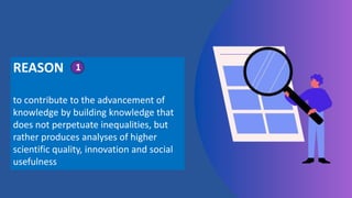 REASON
to contribute to the advancement of
knowledge by building knowledge that
does not perpetuate inequalities, but
rather produces analyses of higher
scientific quality, innovation and social
usefulness
1
 