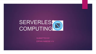 SERVERLESS
COMPUTING
SUBMITTED BY
ERFAN HABEEB V N
 