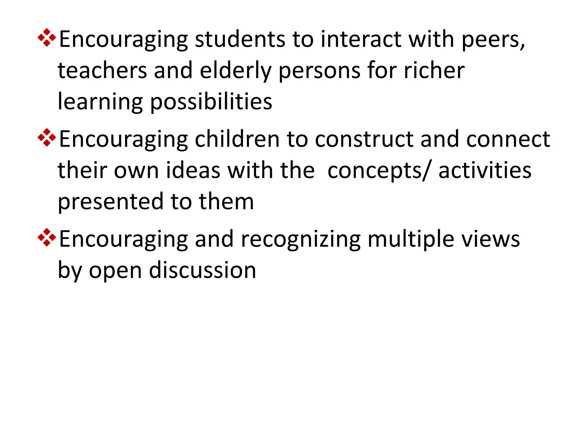 Encouraging students to interact with peers,
teachers and elderly persons for richer
learning possibilities
Encouraging children to construct and connect
their own ideas with the concepts/ activities
presented to them
Encouraging and recognizing multiple views
by open discussion
 