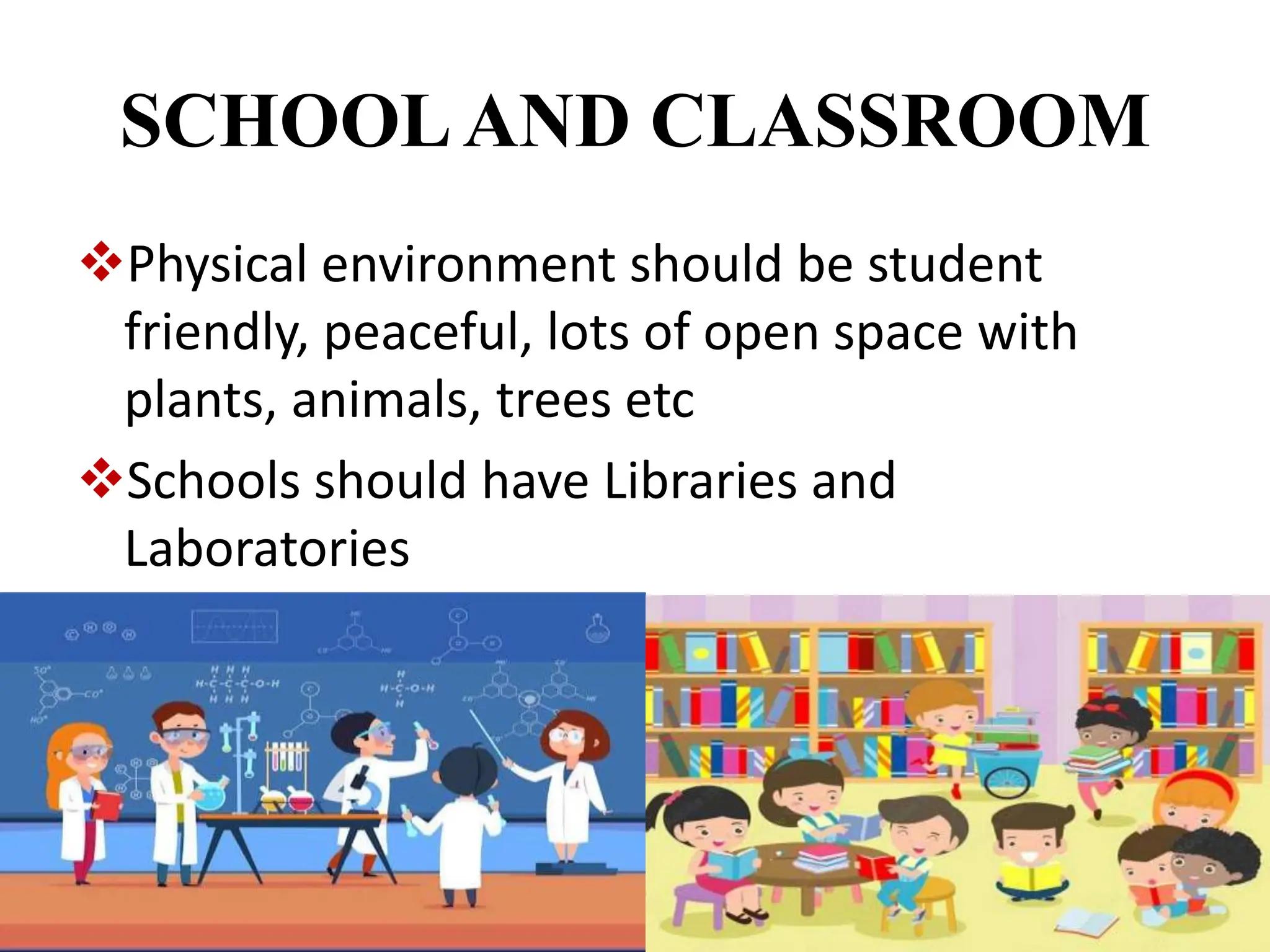 SCHOOLAND CLASSROOM
Physical environment should be student
friendly, peaceful, lots of open space with
plants, animals, trees etc
Schools should have Libraries and
Laboratories
 
