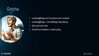 @jimmydahlqvist
Gotcha
• Lambda@Edge and Functions won’t combine
• Lambda@Edge -> EventBridge high latency
• Glue and new lines
• CloudFront headers in cache policy
 