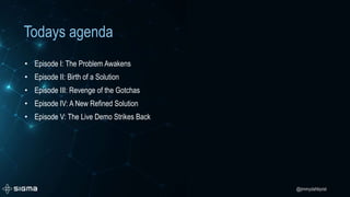 @jimmydahlqvist
Todays agenda
• Episode I: The Problem Awakens
• Episode II: Birth of a Solution
• Episode III: Revenge of the Gotchas
• Episode IV: A New Refined Solution
• Episode V: The Live Demo Strikes Back
 