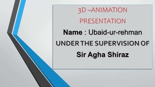 3D –ANIMATION
PRESENTATION
Name : Ubaid-ur-rehman
Sir Agha Shiraz
 