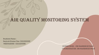 Air Quality Monitoring System
Students Name :
Santosh Kumar Das (221220053)
MEENAKSHI (221220036)
SUPERVISOR : : DR MAHESH KUMAR
COORDINATOR : DR MAHESH KUMAR
 