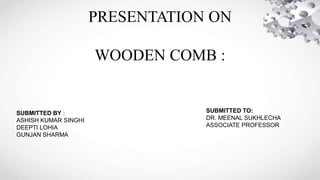 PRESENTATION ON
WOODEN COMB :
SUBMITTED BY :
ASHISH KUMAR SINGHI
DEEPTI LOHIA
GUNJAN SHARMA
SUBMITTED TO:
DR. MEENAL SUKHLECHA
ASSOCIATE PROFESSOR
 