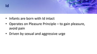 Id
• Infants are born with Id intact
• Operates on Pleasure Principle – to gain pleasure,
avoid pain
• Driven by sexual and aggressive urge
 