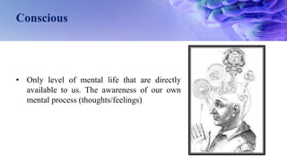 Conscious
• Only level of mental life that are directly
available to us. The awareness of our own
mental process (thoughts/feelings)
 