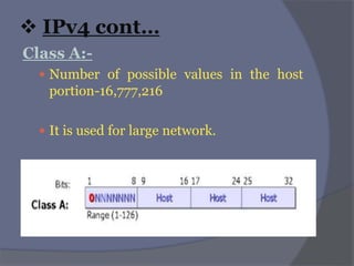  IPv4 cont…
Class A:-
 Number of possible values in the host
portion-16,777,216
 It is used for large network.
 