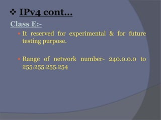  IPv4 cont…
Class E:-
 It reserved for experimental & for future
testing purpose.
 Range of network number- 240.0.0.0 to
255.255.255.254
 