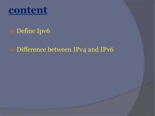 content
 Define Ipv6
 Difference between IPv4 and IPv6
 