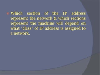 Which section of the IP address
represent the network & which sections
represent the machine will depend on
what “class” of IP address is assigned to
a network.
 