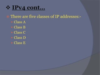  IPv4 cont…
 There are five classes of IP addresses:-
 Class A
 Class B
 Class C
 Class D
 Class E
 