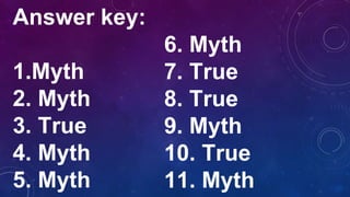 Answer key:
1.Myth
2. Myth
3. True
4. Myth
5. Myth
6. Myth
7. True
8. True
9. Myth
10. True
11. Myth
 