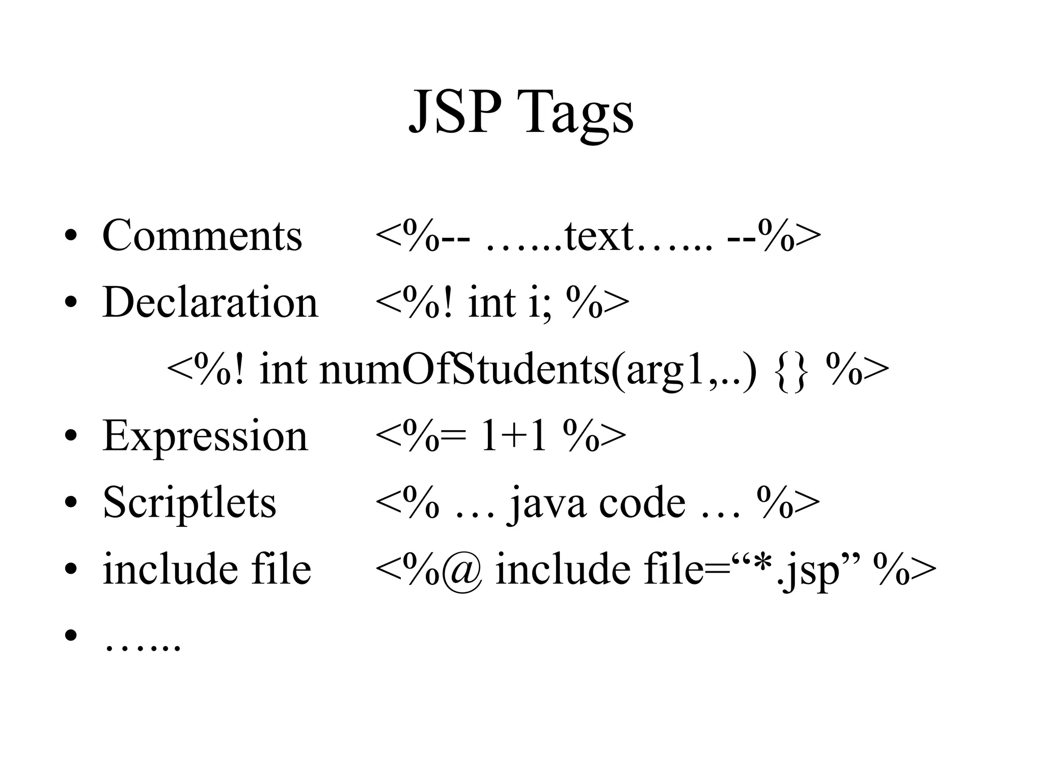 JSP Tags
• Comments <%-- …...text…... --%>
• Declaration <%! int i; %>
<%! int numOfStudents(arg1,..) {} %>
• Expression <%= 1+1 %>
• Scriptlets <% … java code … %>
• include file <%@ include file=“*.jsp” %>
• …...
 