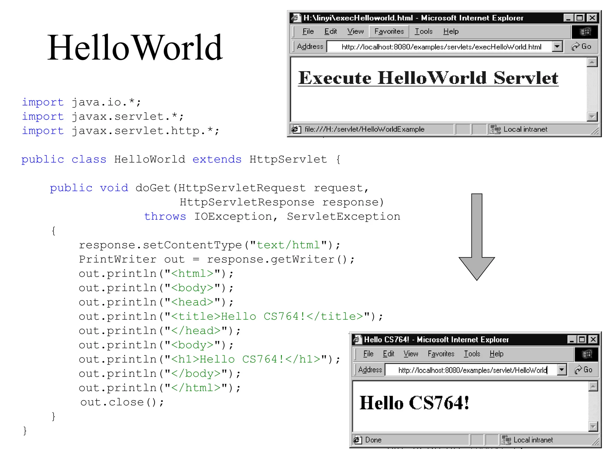 HelloWorld
import java.io.*;
import javax.servlet.*;
import javax.servlet.http.*;
public class HelloWorld extends HttpServlet {
public void doGet(HttpServletRequest request,
HttpServletResponse response)
throws IOException, ServletException
{
response.setContentType("text/html");
PrintWriter out = response.getWriter();
out.println("<html>");
out.println("<body>");
out.println("<head>");
out.println("<title>Hello CS764!</title>");
out.println("</head>");
out.println("<body>");
out.println("<h1>Hello CS764!</h1>");
out.println("</body>");
out.println("</html>");
out.close();
}
}
 