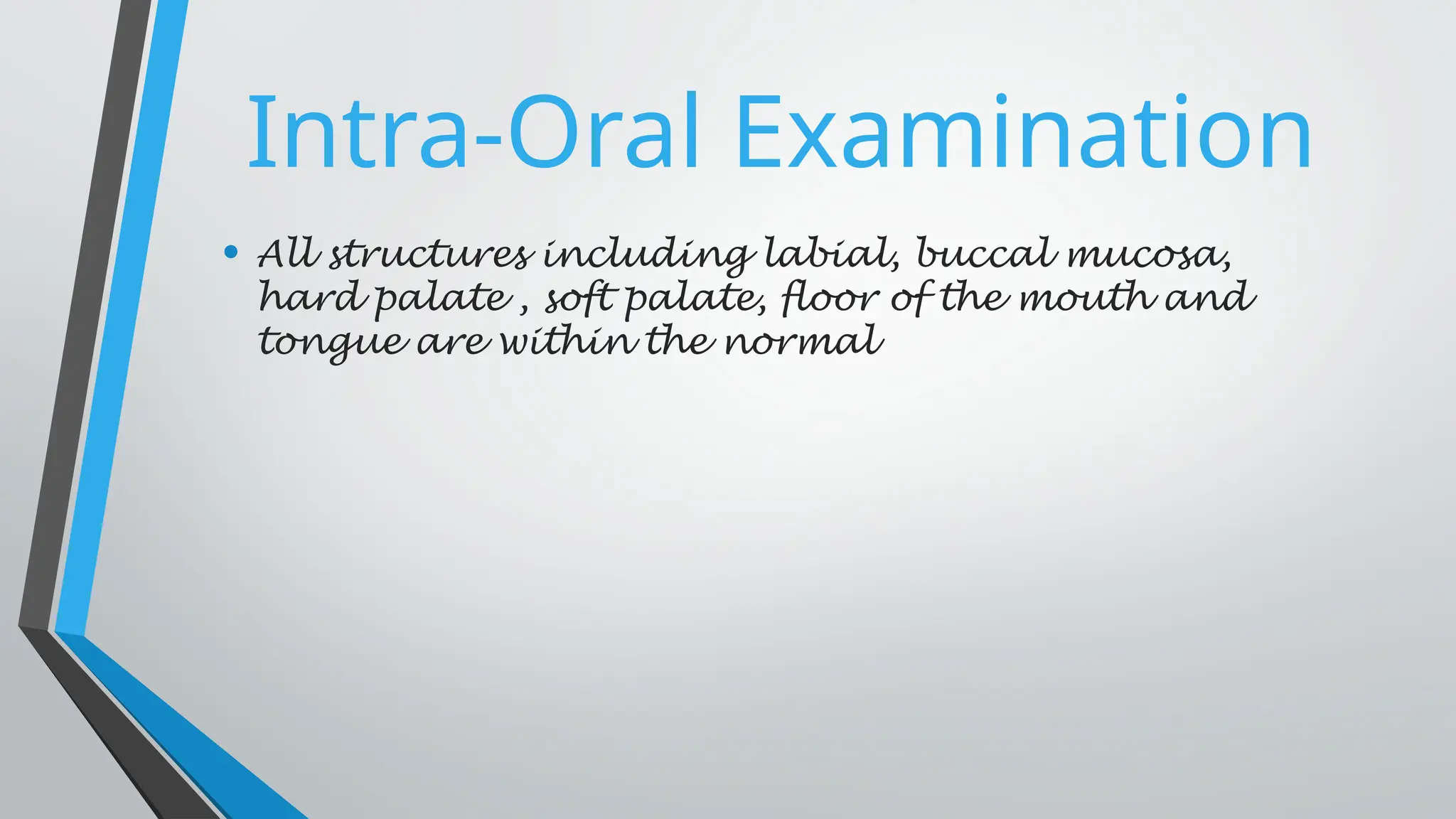 Intra-Oral Examination
• All structures including labial, buccal mucosa,
hard palate , soft palate, floor of the mouth and
tongue are within the normal