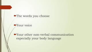 The words you choose
Your voice
Your other non-verbal communication
especially your body language
 