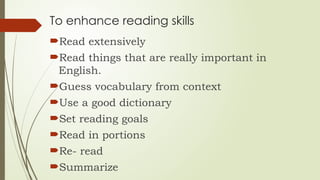 To enhance reading skills
Read extensively
Read things that are really important in
English.
Guess vocabulary from context
Use a good dictionary
Set reading goals
Read in portions
Re- read
Summarize
 
